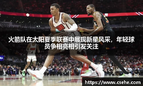 火箭队在太阳夏季联赛中展现新星风采，年轻球员争相亮相引发关注